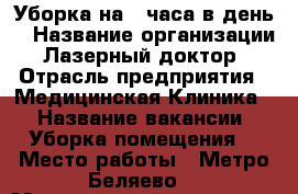 Уборка на 3 часа в день  › Название организации ­ Лазерный доктор  › Отрасль предприятия ­ Медицинская Клиника  › Название вакансии ­ Уборка помещения  › Место работы ­ Метро Беляево  › Минимальный оклад ­ 15 000 - Московская обл. Работа » Вакансии   . Московская обл.